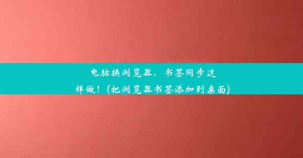 电脑换浏览器，书签同步这样做！(把浏览器书签添加到桌面)