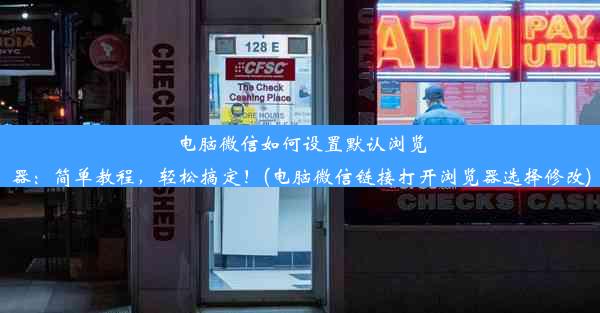 电脑微信如何设置默认浏览器：简单教程，轻松搞定！(电脑微信链接打开浏览器选择修改)