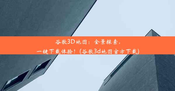 谷歌3D地图：全景探索，一键下载体验！(谷歌3d地图官方下载)