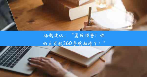 标题建议：“篡改预警！你的主页被360导航劫持了！”