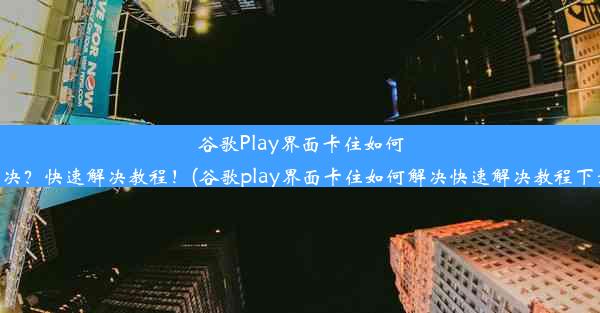 谷歌Play界面卡住如何解决？快速解决教程！(谷歌play界面卡住如何解决快速解决教程下载)