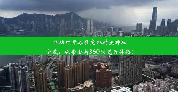 电脑打开谷歌竟跳转至神秘宝藏：探索全新360浏览器体验！