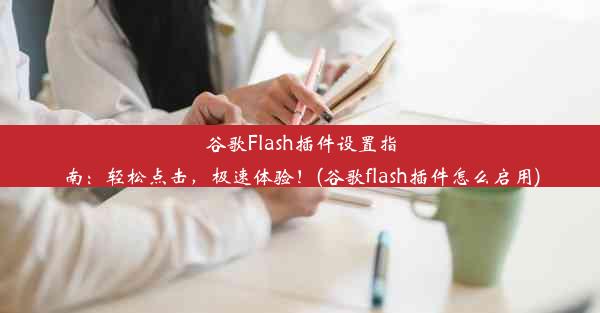 谷歌Flash插件设置指南：轻松点击，极速体验！(谷歌flash插件怎么启用)