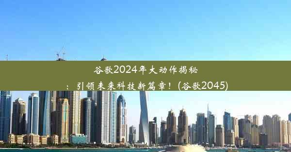 谷歌2024年大动作揭秘：引领未来科技新篇章！(谷歌2045)