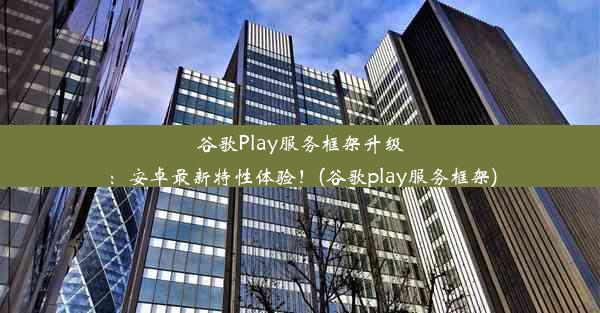 谷歌Play服务框架升级：安卓最新特性体验！(谷歌play服务框架)