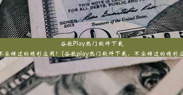 谷歌Play热门软件下载，不容错过的精彩应用！(谷歌play热门软件下载，不容错过的精彩应用)