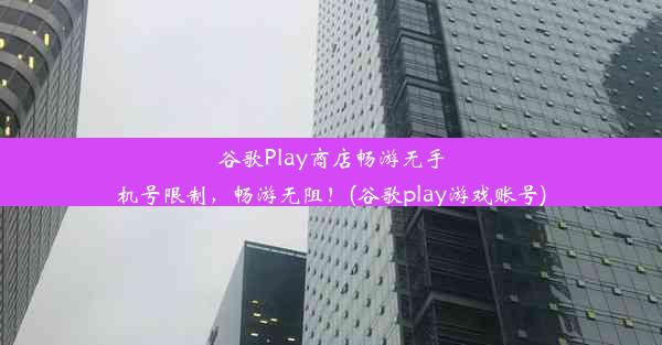 谷歌Play商店畅游无手机号限制，畅游无阻！(谷歌play游戏账号)