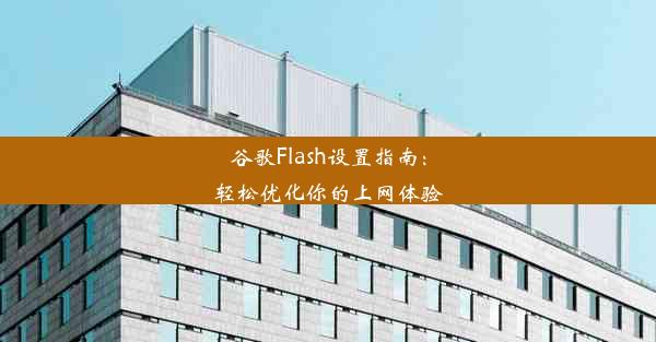 谷歌Flash设置指南：轻松优化你的上网体验