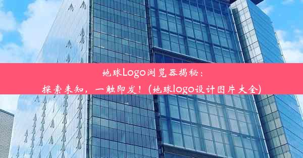 地球Logo浏览器揭秘：探索未知，一触即发！(地球logo设计图片大全)