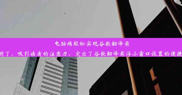 电脑端轻松实现谷歌翻译悬浮小窗口设置！这样的标题简洁明了，吸引读者的注意力，突出了谷歌翻译悬浮小窗口设置的便捷性和实用性