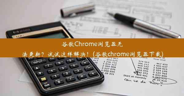 谷歌Chrome浏览器无法更新？试试这样解决！(谷歌chrome浏览器下载)