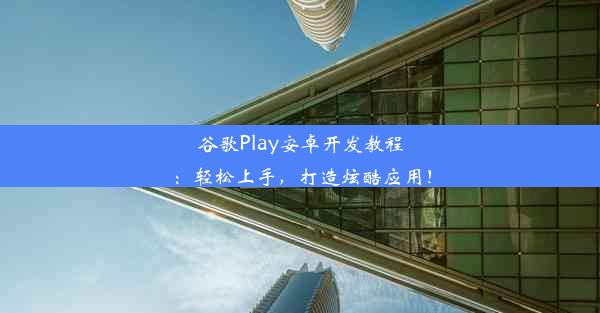 谷歌Play安卓开发教程：轻松上手，打造炫酷应用！