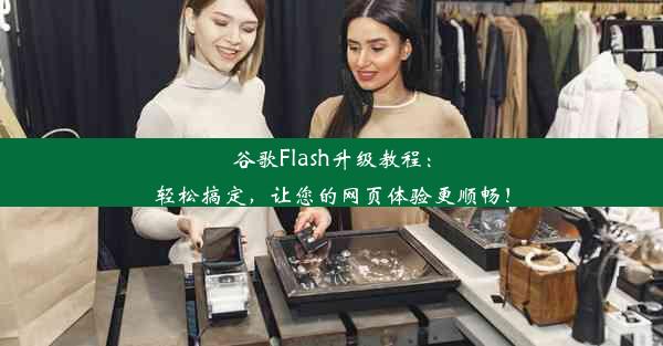 谷歌Flash升级教程：轻松搞定，让您的网页体验更顺畅！