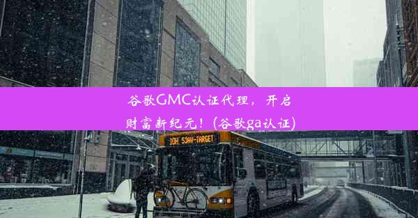 谷歌GMC认证代理，开启财富新纪元！(谷歌ga认证)