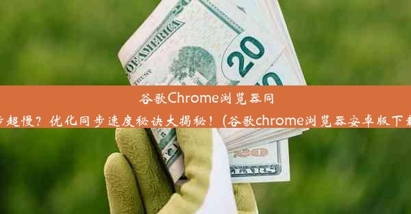 谷歌Chrome浏览器同步超慢？优化同步速度秘诀大揭秘！(谷歌chrome浏览器安卓版下载)