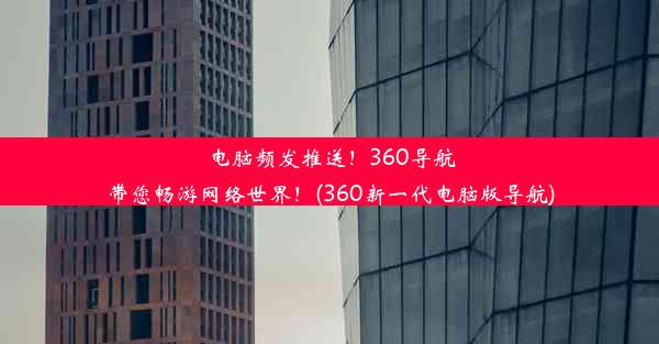 电脑频发推送！360导航带您畅游网络世界！(360新一代电脑版导航)