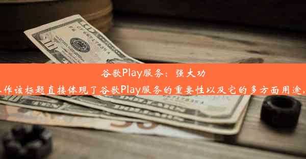 谷歌Play服务：强大功能助力你的生活与工作该标题直接体现了谷歌Play服务的重要性以及它的多方面用途，希望符合您的要求