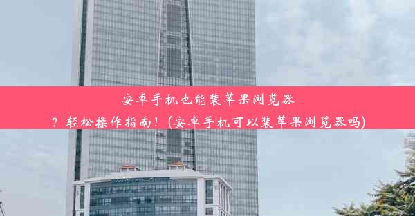 安卓手机也能装苹果浏览器？轻松操作指南！(安卓手机可以装苹果浏览器吗)