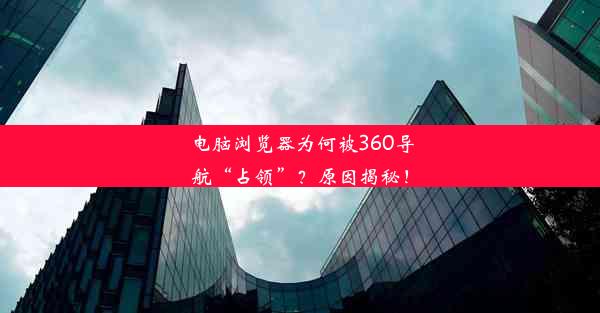 电脑浏览器为何被360导航“占领”？原因揭秘！