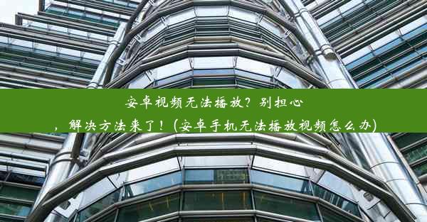 安卓视频无法播放？别担心，解决方法来了！(安卓手机无法播放视频怎么办)