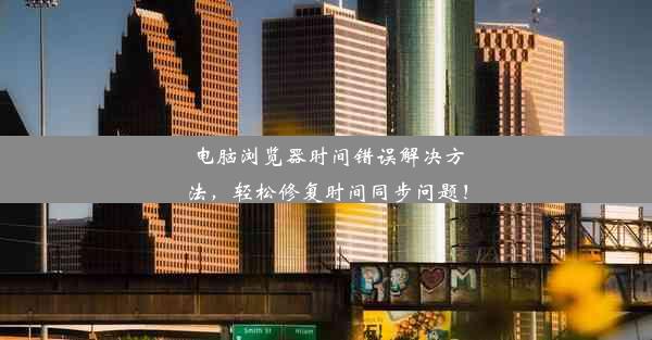 电脑浏览器时间错误解决方法，轻松修复时间同步问题！