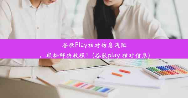 谷歌Play核对信息遇阻，轻松解决教程！(谷歌play 核对信息)