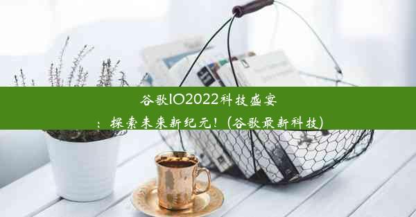 谷歌IO2022科技盛宴：探索未来新纪元！(谷歌最新科技)