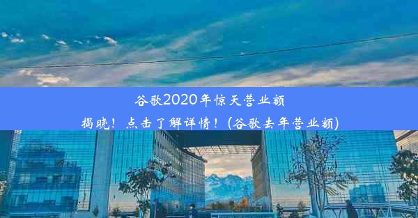 谷歌2020年惊天营业额揭晓！点击了解详情！(谷歌去年营业额)