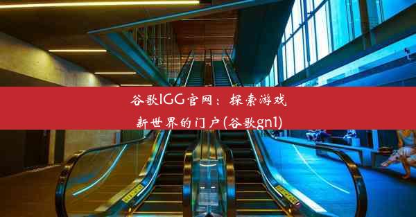 谷歌IGG官网：探索游戏新世界的门户(谷歌gn1)