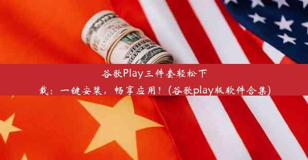 谷歌Play三件套轻松下载：一键安装，畅享应用！(谷歌play版软件合集)