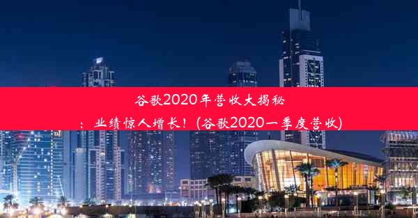 谷歌2020年营收大揭秘：业绩惊人增长！(谷歌2020一季度营收)