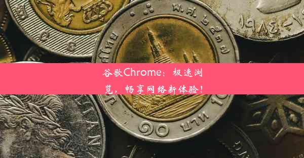 谷歌Chrome：极速浏览，畅享网络新体验！