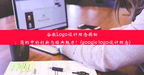 谷歌Logo设计理念揭秘：简约中的创新与经典魅力！(google logo设计理念)