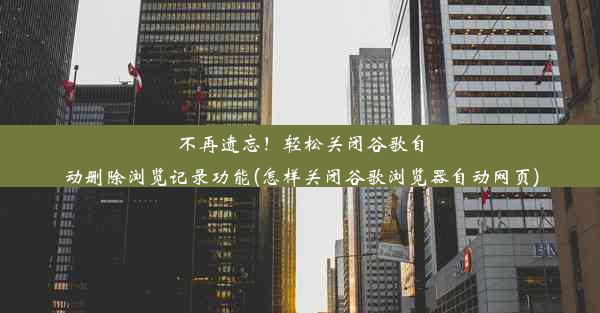 不再遗忘！轻松关闭谷歌自动删除浏览记录功能(怎样关闭谷歌浏览器自动网页)