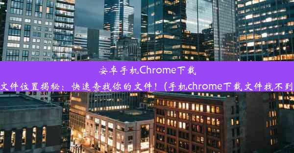 安卓手机Chrome下载文件位置揭秘：快速查找你的文件！(手机chrome下载文件找不到)