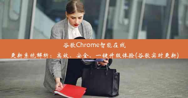 谷歌Chrome智能在线更新系统解析：高效、安全、一键升级体验(谷歌实时更新)