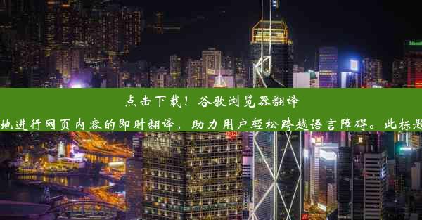 点击下载！谷歌浏览器翻译插件轻松安装教程用户可通过Chrome应用商店或其他可信赖的插件下载网站下载谷歌浏览器翻译插件。