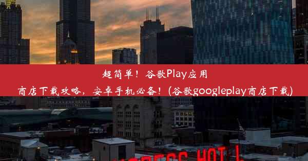 超简单！谷歌Play应用商店下载攻略，安卓手机必备！(谷歌googleplay商店下载)