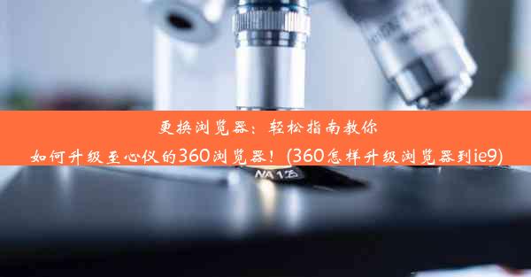 更换浏览器：轻松指南教你如何升级至心仪的360浏览器！(360怎样升级浏览器到ie9)