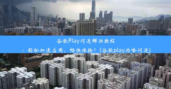 谷歌Play闪退解决教程：轻松加速应用，畅快体验！(谷歌play为啥闪退)