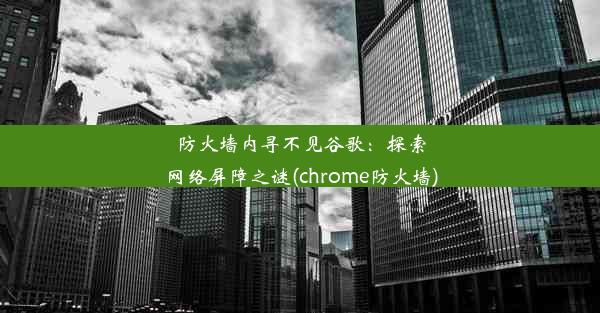 防火墙内寻不见谷歌：探索网络屏障之谜(chrome防火墙)