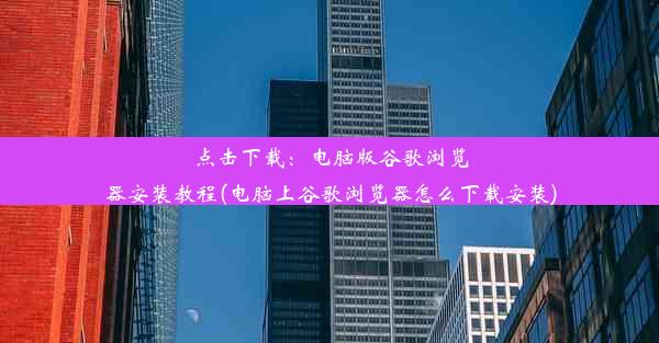 点击下载：电脑版谷歌浏览器安装教程(电脑上谷歌浏览器怎么下载安装)