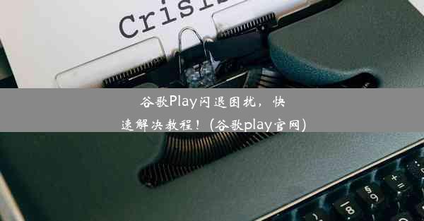 谷歌Play闪退困扰，快速解决教程！(谷歌play官网)