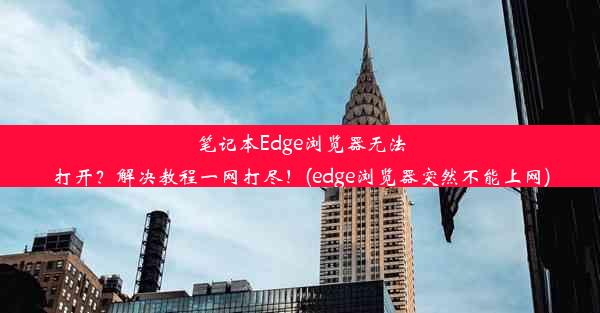 笔记本Edge浏览器无法打开？解决教程一网打尽！(edge浏览器突然不能上网)