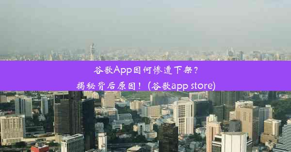 谷歌App因何惨遭下架？揭秘背后原因！(谷歌app store)