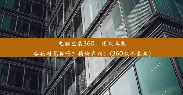 电脑已装360，还能再装谷歌浏览器吗？揭秘真相！(360能不能装)