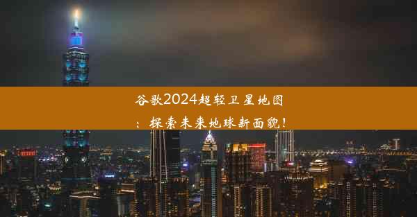 谷歌2024超轻卫星地图：探索未来地球新面貌！