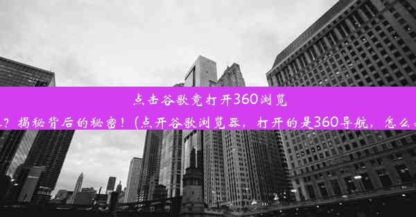 点击谷歌竟打开360浏览器？揭秘背后的秘密！(点开谷歌浏览器，打开的是360导航，怎么办)