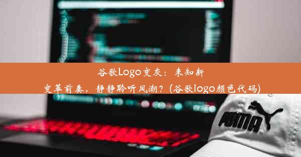 谷歌Logo变灰：未知新变革前奏，静静聆听风潮？(谷歌logo颜色代码)