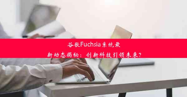 谷歌Fuchsia系统最新动态揭秘：创新科技引领未来？